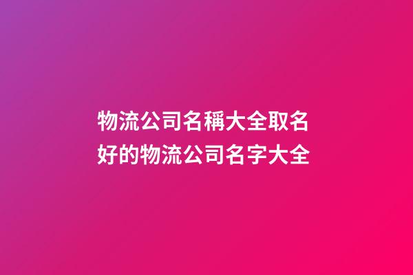 物流公司名稱大全取名 好的物流公司名字大全